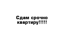 Сдам срочно квартиру!!!!!